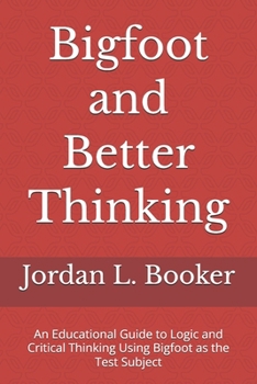 Bigfoot and Better Thinking: An Educational Guide to Logic and Critical Thinking Using Bigfoot as the Test Subject (Logical Fallacies; Critiacal Thinking and The Cryptid World)