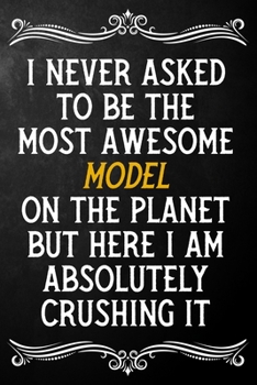 I Never Asked To Be The Most Awesome Model On The Planet: Appreciation Gift For Model / Blank Journal / Alternative To A Card For Models ( 6 x 9 - 120 Blank Lined Notebook )