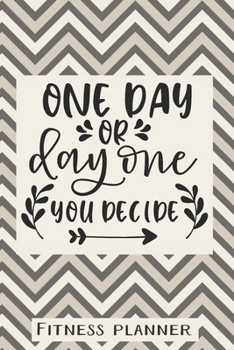 One Day Or Day One You Decide Fitness Planner: 12 Week Exercise Planner and Tracker, Set Goals, Plan Meals, Create Habits