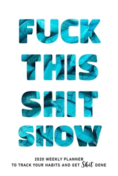Fuck This Shit Show: 2020 weekly Planner To Track Your Fuckery And Get Shit Done - Swear Words Included! - White Elephant Gag Gift Calendar