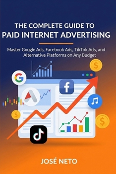 The Complete Guide to Paid Internet Advertising: Master Google Ads, Facebook Ads, TikTok Ads, and Alternative Platforms on Any Budget (Digital Marketing)