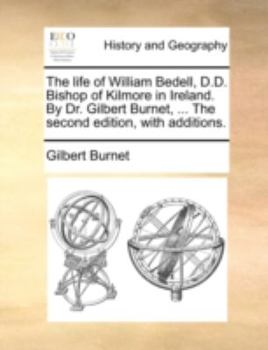 The life of William Bedell, D.D. Bishop of Kilmore in Ireland. By Dr. Gilbert Burnet, ... The second edition, with additions.