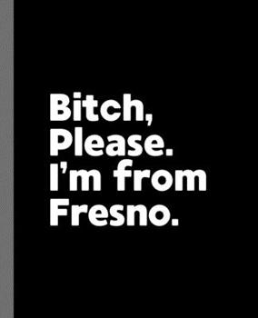 Bitch, Please. I'm From Fresno.: A Vulgar Adult Composition Book for a Native Fresno, California CA Resident