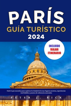 PARÍS GUÍA TURÍSTICO 2024: Todo lo que necesitas para explorar la Ciudad de la Luz: lugares secretos, experiencias inolvidables y puntos de referencia esenciales (Spanish Edition)