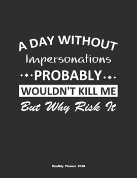 A Day Without Impersonations Probably Wouldn't Kill Me But Why Risk It Monthly Planner 2020: Monthly Calendar / Planner Impersonations Gift, 60 Pages, 8.5x11, Soft Cover, Matte Finish