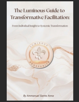 The Luminous Guide to Transformative Facilitation: From Individual Insight to Systemic Transformation (The Luminous Pedagogy Series :Transformative ... Individuals, Facilitators, and Organizations)