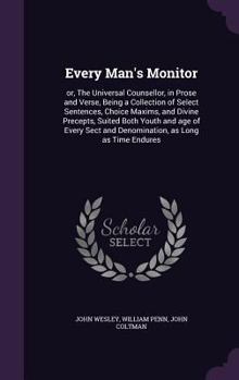 Every Man's Monitor: or, The Universal Counsellor, in Prose and Verse, Being a Collection of Select Sentences, Choice Maxims, and Divine Precepts, Suited Both Youth and age of Every Sect and Denominat