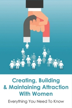Paperback Creating, Building & Maintaining Attraction With Women: Everything You Need To Know: How To Maintain Attraction In Long-Term Relationships Book