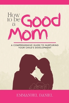 Paperback How to be a Good Mom: A Comprehensive Guide to Nurturing Your Child's Development. Book
