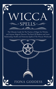Wicca Spells: The Ultimate Guide On The Practice of Magic For Witches and Anyone Magical. Discover The Book Of Shadows and Learn Relationship, Health and Protection Spells of The Wiccan Witchcraft