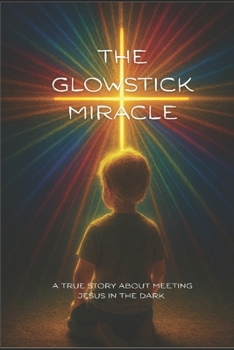 The Glowstick Miracle: A True Story About Meeting Jesus In The Dark