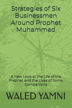 Strategies of Six Businessmen Around Prophet Muhammad: A New Look at the Life of the Prophet and the Lives of Some Companions