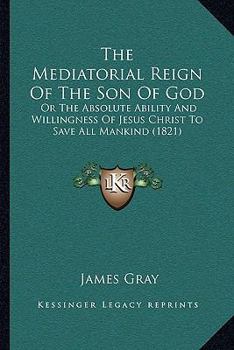 Paperback The Mediatorial Reign Of The Son Of God: Or The Absolute Ability And Willingness Of Jesus Christ To Save All Mankind (1821) Book