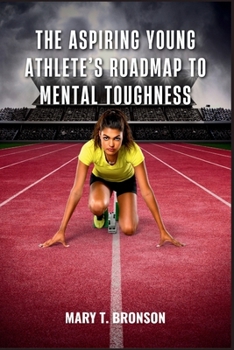 THE ASPIRING YOUNG ATHLETE’S ROADMAP TO MENTAL TOUGHNESS: Unlocking Mental Power to Win in Sports and Life-Build Focus, Confidence, and Resilience for Peak Performance