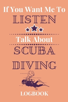 If You Want Me To Listen Talk About Scuba Diving Logbook: Experienced Scuba Divers Gift…Novelty Diver’s  Journal