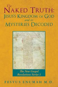 The Naked Truth: Jesus's Kingdom of God and Its Mysteries Decoded: The New Gospel Revelations Series 1