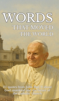 Words that moved the world: 111 quotes from John Paul II about God, mankind and the future of the Catholic Church