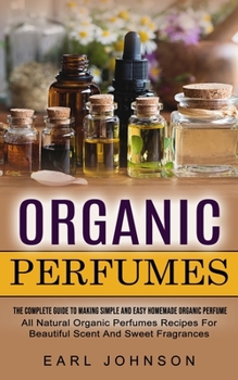 Paperback Organic Perfumes: The Complete Guide To Making Simple And Easy Homemade Organic Perfume (All Natural Organic Perfumes Recipes For Beauti Book