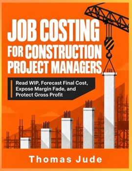 JOB COSTING FOR CONSTRUCTION PROJECT MANAGERS: Read WIP, Forecast Final Cost, Expose Margin Fade, and Protect Gross Profit