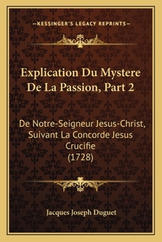 Explication Du Mystere De La Passion, Part 2: De Notre-Seigneur Jesus-Christ, Suivant La Concorde Jesus Crucifie (1728)