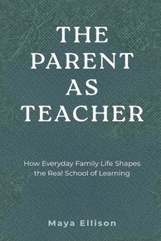 The Parent as Teacher: How Everyday Family Life Shapes the Real School of Learning