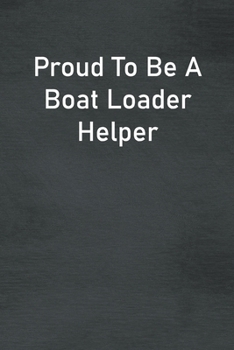 Proud To Be A Boat Loader Helper: Lined Notebook For Men, Women And Co Workers