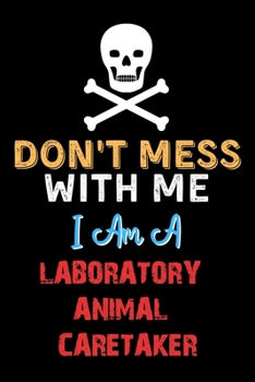 Don't Mess With Me I Am A LABORATORY ANIMAL CARETAKER  - Funny LABORATORY ANIMAL CARETAKER Notebook And Journal Gift Ideas: Lined Notebook / Journal Gift, 120 Pages, 6x9, Soft Cover, Matte Finish