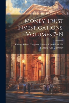 Paperback Money Trust Investigations, Volumes 7-19 Book