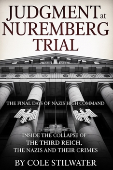 Judgment at Nuremberg Trial : The Final Days of Nazi Germany’s High Command: Inside the Collapse of the Third Reich, The Nazis and Their Crimes