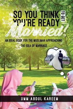 So You Think You're Ready to Get Married? : An Ideal Book for the Muslimah Approaching the Idea of Marriage