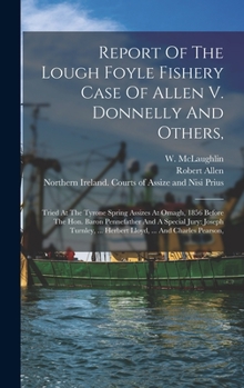 Hardcover Report Of The Lough Foyle Fishery Case Of Allen V. Donnelly And Others,: Tried At The Tyrone Spring Assizes At Omagh, 1856 Before The Hon. Baron Penne Book