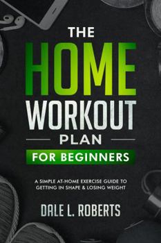 Paperback The Home Workout Plan for Beginners: A Simple At-Home Exercise Guide to Getting in Shape & Losing Weight Book