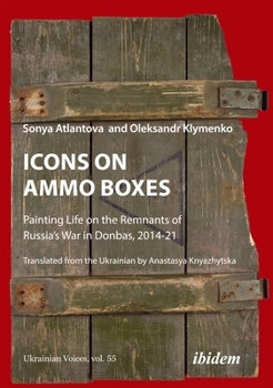 Icons on Ammo Boxes: Painting Life on the Remnants of Russia's War in Donbas, 2014-21 - Book #55 of the Ukrainian Voices