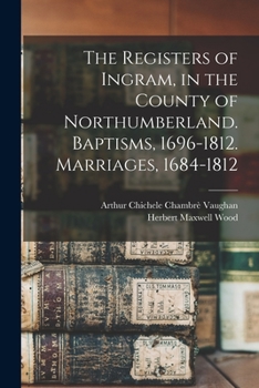 Paperback The Registers of Ingram, in the County of Northumberland. Baptisms, 1696-1812. Marriages, 1684-1812 Book