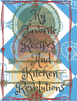 My Favorite Recipes and Kitchen Revolutions : A Personalized Recipe Book Where You Can Write Recipes for the Best and Tastiest Dishes That You Have Created Yourself