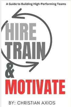 Paperback Hire, Train, & Motivate: A Guide to Building High-Performing Teams Book