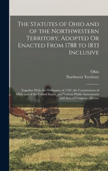 Hardcover The Statutes of Ohio and of the Northwestern Territory, Adopted Or Enacted From 1788 to 1833 Inclusive: Together With the Ordinance of 1787; the Const Book