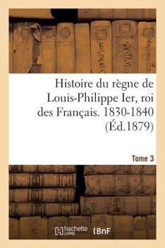 Paperback Histoire du règne de Louis-Philippe Ier, roi des Français. 1830-1840. Tome 3 [French] Book