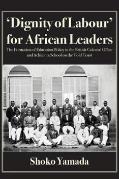'Dignity of Labour' for African Leaders: The Formation of Education Policy in the British Colonial Office and Achimota School on the Gold Coast