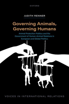 Governing Animals, Governing Humans: Animal Protection Politics and the Government of Human-Animal Relations in European and Global Politics (Voices in International Relations)