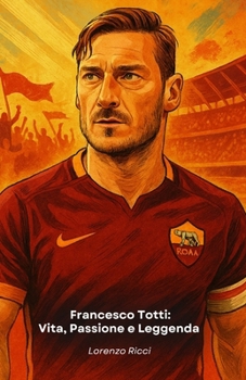 Paperback Francesco Totti: Vita, Passione e Leggenda : Il tributo definitivo allo storico capitano della Roma [Italian] Book