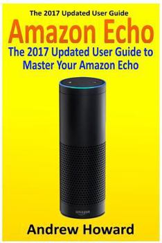 Paperback Amazon Echo: The 2017 Updated User Guide to Master Your Amazon Echo (Amazon Echo user guide, Echo Manual, Amazon Alexa, amazon echo Book