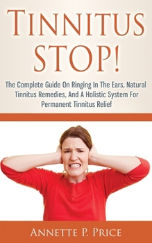 Tinnitus Stop!: The Complete Guide On Ringing In The Ears, Natural Tinnitus Remedies, And A Holistic System For Permanent Tinnitus Relief