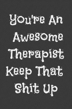 You're An Awesome Therapist Keep That Shit Up: Funny Joke Appreciation Gift Idea for Therapists. Sarcastic Thank You Gag Notebook Journal & Sketch Diary Present.