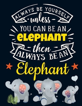 Always Be Yourself Unless You Can Be an Elephant Then Always Be an Elephant: Cute Elephant Gift for Women: Motivational Grey Elephant Notebook For ... Notebook | Beautiful Baby Elephant Journal