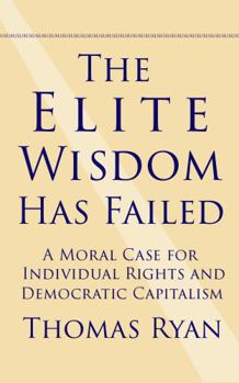 Paperback The Elite Wisdom Has Failed: A Moral Case for Individual Rights and Democratic Capitalism Book