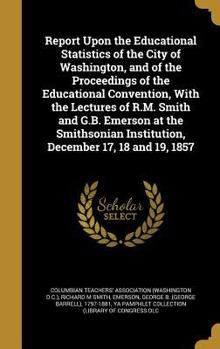 Report Upon the Educational Statistics of the City of Washington, and of the Proceedings of the Educational Convention, With the Lectures of R.M. Smith and G.B. Emerson at the Smithsonian Institution,