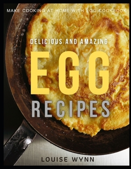 Delicious and Amazing Egg Recipes: Make Cooking at Home with Egg Cookbook