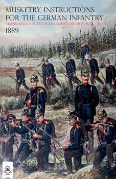 THE MUSKETRY INSTRUCTIONS FOR THE GERMAN INFANTRY 1887: (Schiessvorshrift fur die Infanterie) Translated for the intelligence Division War Office