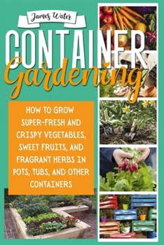 Paperback Container Gardening: How To Grow Super-Fresh And Crispy Vegetables, Sweet Fruits, And Fragrant Herbs In Pots, Tubs, And Other Containers Book
